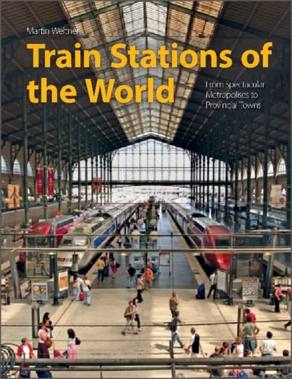 Train Stations of the World: From Spectacular Metropolises to Provincial Towns Martin Weltner