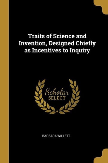 Traits of Science and Invention, Designed Chiefly as Incentives to Inquiry Willett Barbara