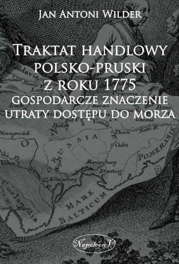 Traktat handlowy polsko-pruski z roku 1775. Gospodarcze znaczenie utraty dostępu do morza Wilder Jan Antoni