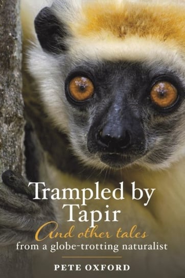 Trampled by Tapir and Other Tales from a Globe-Trotting Naturalist Pete Oxford