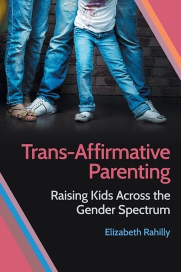Trans-Affirmative Parenting: Raising Kids Across the Gender Spectrum Elizabeth Rahilly
