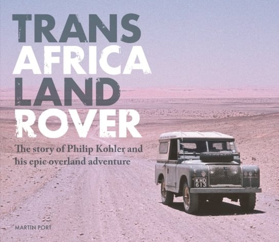 Trans Africa Land Rover: The story of Philip Kohler and his epic overland adventure Martin Port