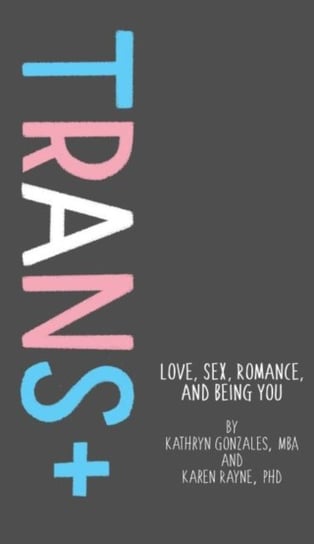 Trans: Love, Sex, Romance, and Being You Karen Rayne, Kathryn Gonzales