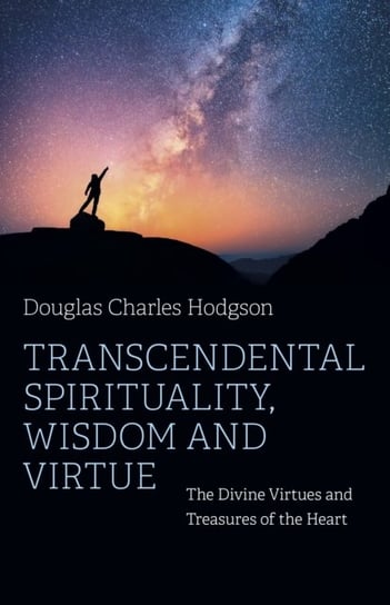 Transcendental Spirituality, Wisdom and Virtue: The Divine Virtues and Treasures of the Heart Douglas Charles Hodgson