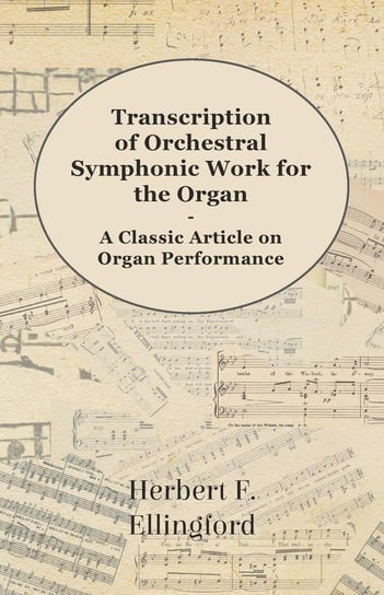 Transcription of Orchestral Symphonic Work for the Organ - A Classic Article on Organ Performance Herbert F. Ellingford