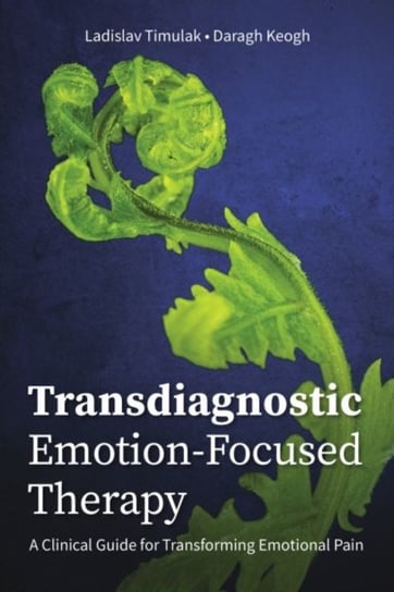 Transdiagnostic Emotion-Focused Therapy: A Clinical Guide for Transforming Emotional Pain Ladislav Timulak, Daragh Keogh