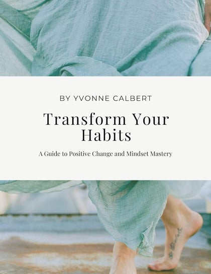 Transform Your Habits. A Guide to Positive Change and Mindset Mastery Yvonne Calbert