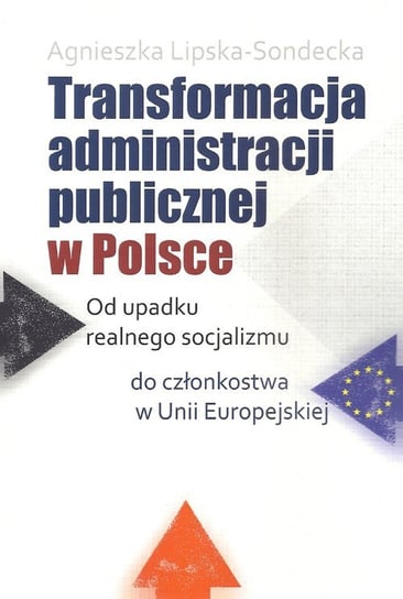 Transformacja administracji publicznej w Polsce. Od upadku realnego socjalizmu do członkostwa w Unii Europejskiej Lipska-Sondecka Agnieszka