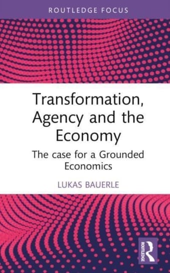 Transformation, Agency and the Economy: The Case for a Grounded Economics Lukas Bauerle