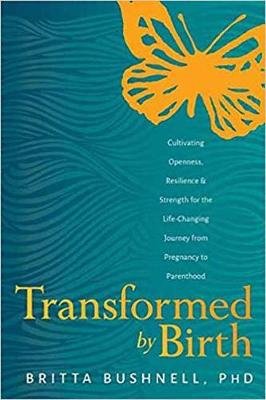 Transformed by Birth: Cultivating Openness, Resilience, and Strength for the Life Changing Journey from Pregnancy to Parenthood Britta Bushnell