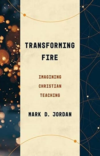 Transforming Fire. Imagining Christian Teaching Mark D. Jordan