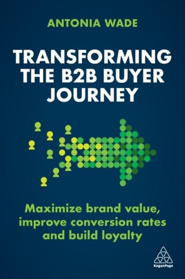 Transforming the B2B Buyer Journey: Maximize brand value, improve conversion rates and build loyalty Kogan Page Ltd.