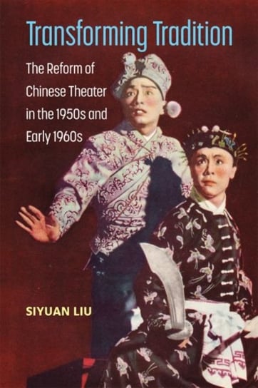 Transforming Tradition: The Reform of Chinese Theater in the 1950s and Early 1960s Siyuan Liu