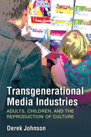 Transgenerational Media Industries: Adults, Children, and the Reproduction of Culture Derek Johnson