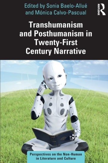 Transhumanism and Posthumanism in Twenty-First Century Narrative: Perspectives on the Non-Human in Literature and Culture Taylor & Francis Ltd.