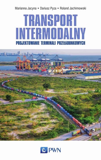 Transport intermodalny. Projektowanie terminali przeładunkowych Jacyna Marianna, Pyza Dariusz, Jachimowski Roland