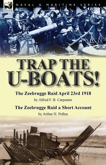 Trap the U-Boats!--The Zeebrugge Raid April 23rd 1918 by Alfred F. B. Carpenter & The Zeebrugge Raid a Short Account by Arthur H. Pollen Carpenter Alfred F. B.