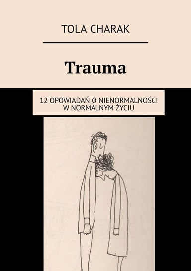 Trauma. 12 opowiadań o nienormalności w normalnym życiu Charak Tola