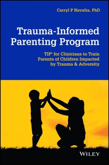 Trauma-Informed Parenting Program: TIPs for Clinicians to Train Parents of Children Impacted by Trauma and Adversity John Wiley & Sons