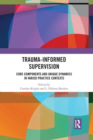Trauma-Informed Supervision: Core Components and Unique Dynamics in Varied Practice Contexts Knight Carolyn
