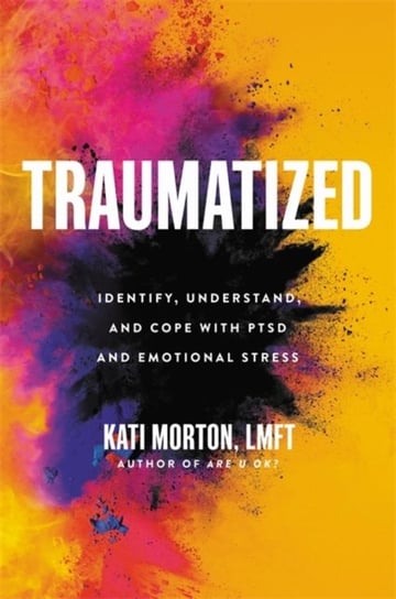 Traumatized: Identify, Understand, and Cope with PTSD and Emotional Stress Kati Morton L.M.F.T.