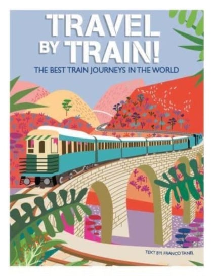 Travel by Train: The Best Train Journeys in the World Tanel Franco