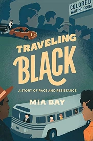Traveling Black. A Story of Race and Resistance Mia Bay