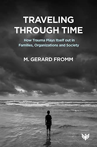 Traveling through Time: How Trauma Plays Itself out in Families, Organizations and Society M. Gerard Fromm