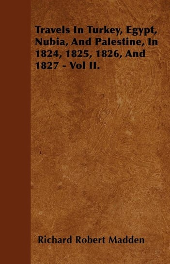 Travels In Turkey, Egypt, Nubia, And Palestine, In 1824, 1825, 1826, And 1827 - Vol II. Madden Richard Robert