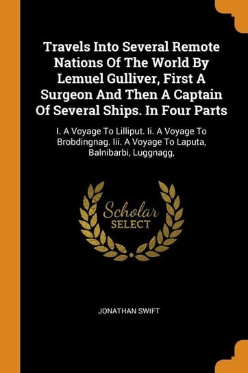 Travels Into Several Remote Nations Of The World By Lemuel Gulliver, First A Surgeon And Then A Captain Of Several Ships. In Four Parts Swift Jonathan