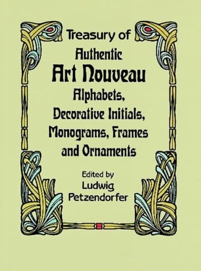 Treasury of Authentic Art Nouveau: Alphabets, Decorative Initials, Monograms, Frames and Ornaments Ludwig Petzendorfer