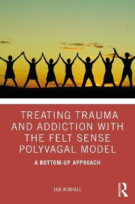 Treating Trauma and Addiction with the Felt Sense Polyvagal Model: A Bottom-Up Approach Jan Winhall