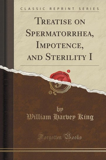 Treatise on Spermatorrhea, Impotence, and Sterility I (Classic Reprint) King William Harvey