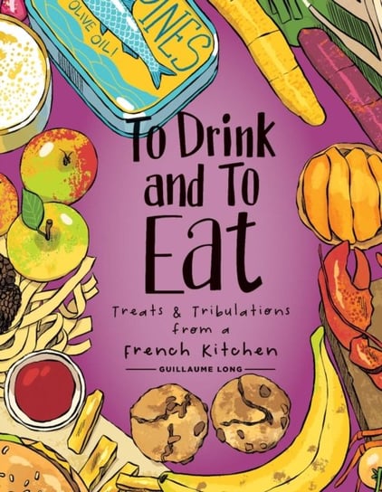 Treats and Tribulations from a French Kitchen. To Drink and to Eat. Volume 3 Guillaume Long