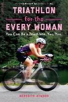 Triathlon for the Every Woman: You Can Be a Triathlete. Yes. You. Atwood Meredith