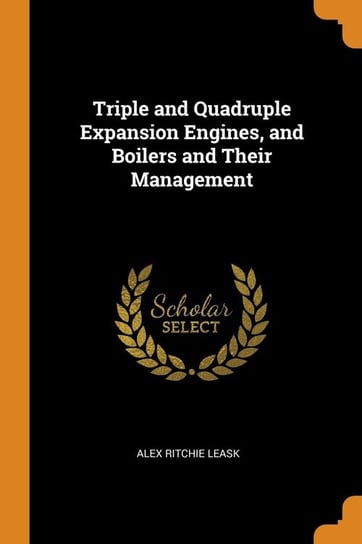 Triple and Quadruple Expansion Engines, and Boilers and Their Management Leask Alex Ritchie