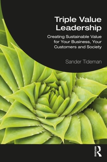 Triple Value Leadership: Creating Sustainable Value for Your Business, Your Customers and Society Sander Tideman