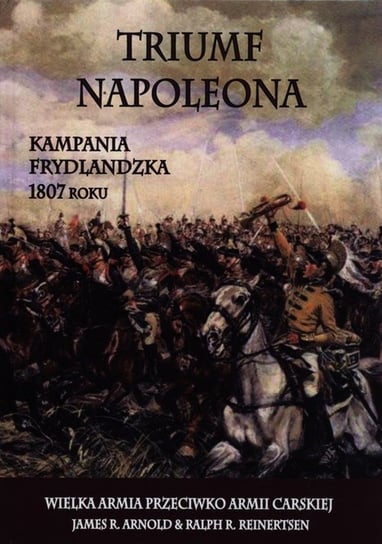 Triumf Napoleona. Kampania frydlandzka 1807 roku Arnold James R., Reinertsen Ralph R.