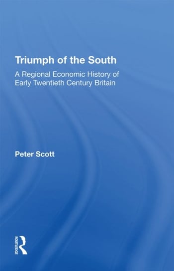 Triumph of the South: A Regional Economic History of Early Twentieth Century Britain Scott Peter
