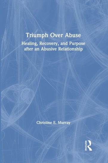 Triumph Over Abuse: Healing, Recovery, and Purpose after an Abusive Relationship Murray Christine E.