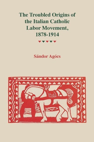 Troubled Origins of the Italian Catholic Labor Movement, 1878-1914 Agocs Sandor