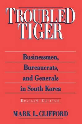 Troubled Tiger: Businessmen, Bureaucrats and Generals in South Korea Mark L. Clifford
