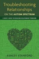 Troubleshooting Relationships on the Autism Spectrum: A User's Guide to Resolving Relationship Problems Ashley Stanford