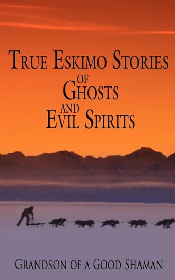 True Eskimo Stories of Ghosts and Evil Spirits Grandson of a Good Shaman,