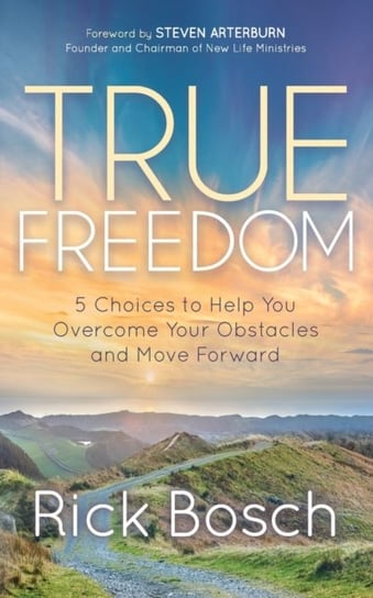 True Freedom: 5 Choices to Help You Overcome Your Obstacles and Move Forward Rick Bosch