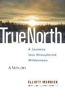 True North: A Journey Into Unexplored Wilderness Merrick Elliott