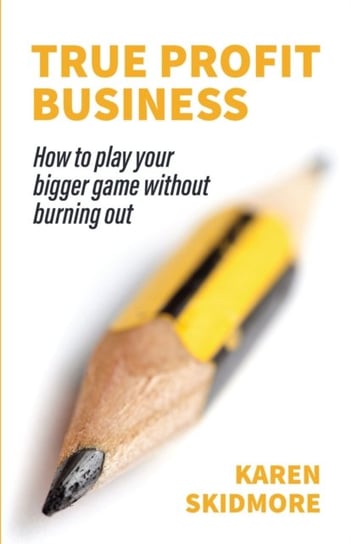 True Profit Business: How to play your bigger game without burning out Karen Skidmore