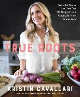 True Roots: A Mindful Kitchen with More Than 100 Recipes Free of Gluten, Dairy, and Refined Sugar Cavallari Kristin