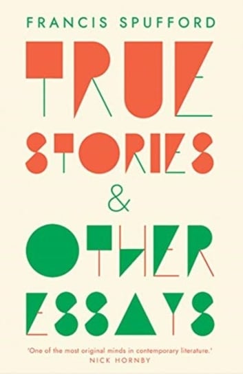 True Stories: And Other Essays Spufford Francis