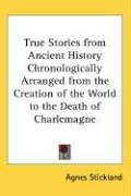 True Stories from Ancient History Chronologically Arranged from the Creation of the World to the Death of Charlemagne Stickland Agnes